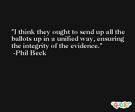 I think they ought to send up all the ballots up in a unified way, ensuring the integrity of the evidence. -Phil Beck