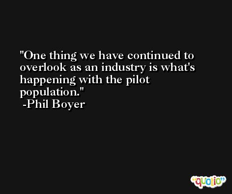 One thing we have continued to overlook as an industry is what's happening with the pilot population. -Phil Boyer