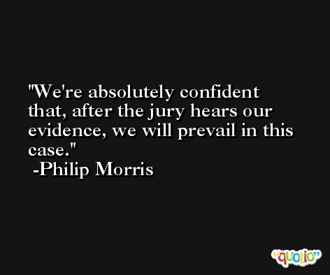 We're absolutely confident that, after the jury hears our evidence, we will prevail in this case. -Philip Morris