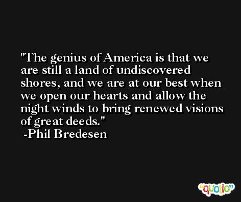 The genius of America is that we are still a land of undiscovered shores, and we are at our best when we open our hearts and allow the night winds to bring renewed visions of great deeds. -Phil Bredesen