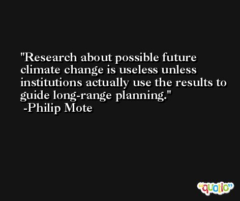 Research about possible future climate change is useless unless institutions actually use the results to guide long-range planning. -Philip Mote