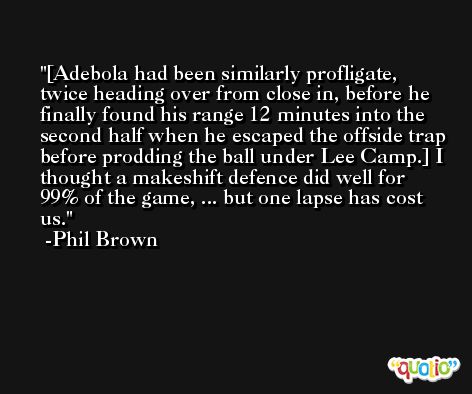 [Adebola had been similarly profligate, twice heading over from close in, before he finally found his range 12 minutes into the second half when he escaped the offside trap before prodding the ball under Lee Camp.] I thought a makeshift defence did well for 99% of the game, ... but one lapse has cost us. -Phil Brown