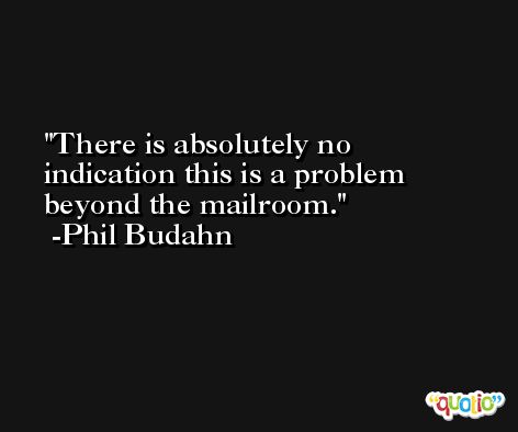There is absolutely no indication this is a problem beyond the mailroom. -Phil Budahn