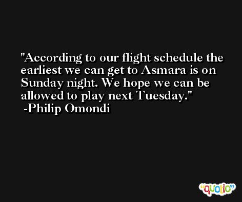According to our flight schedule the earliest we can get to Asmara is on Sunday night. We hope we can be allowed to play next Tuesday. -Philip Omondi