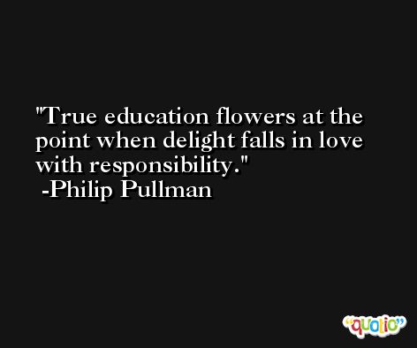 True education flowers at the point when delight falls in love with responsibility. -Philip Pullman