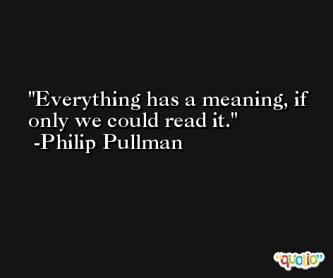 Everything has a meaning, if only we could read it. -Philip Pullman