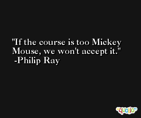 If the course is too Mickey Mouse, we won't accept it. -Philip Ray