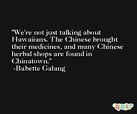 We're not just talking about Hawaiians. The Chinese brought their medicines, and many Chinese herbal shops are found in Chinatown. -Babette Galang