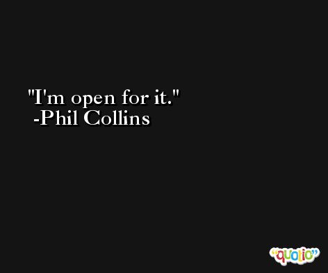 I'm open for it. -Phil Collins