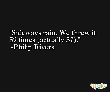 Sideways rain. We threw it 59 times (actually 57). -Philip Rivers