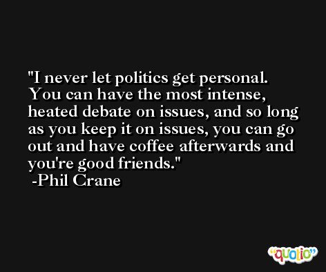 I never let politics get personal. You can have the most intense, heated debate on issues, and so long as you keep it on issues, you can go out and have coffee afterwards and you're good friends. -Phil Crane