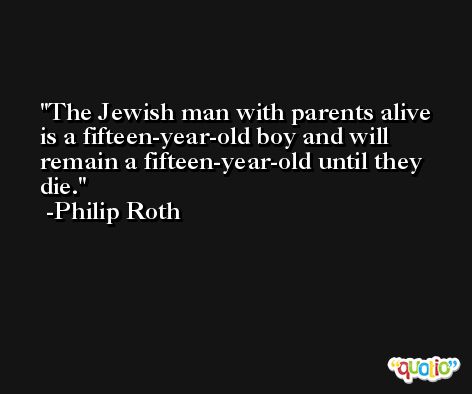 The Jewish man with parents alive is a fifteen-year-old boy and will remain a fifteen-year-old until they die. -Philip Roth