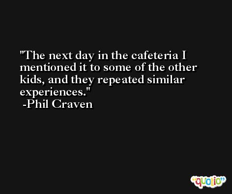 The next day in the cafeteria I mentioned it to some of the other kids, and they repeated similar experiences. -Phil Craven