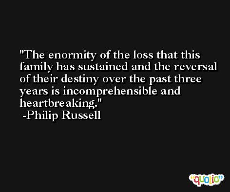 The enormity of the loss that this family has sustained and the reversal of their destiny over the past three years is incomprehensible and heartbreaking. -Philip Russell