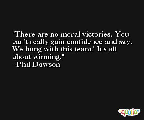 There are no moral victories. You can't really gain confidence and say. We hung with this team.' It's all about winning. -Phil Dawson