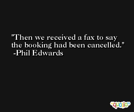 Then we received a fax to say the booking had been cancelled. -Phil Edwards