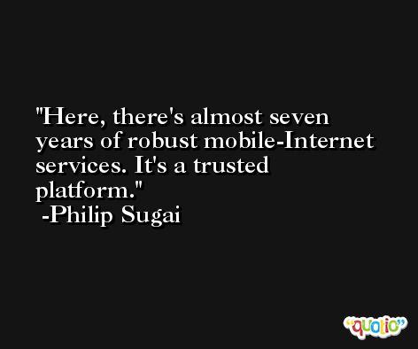 Here, there's almost seven years of robust mobile-Internet services. It's a trusted platform. -Philip Sugai