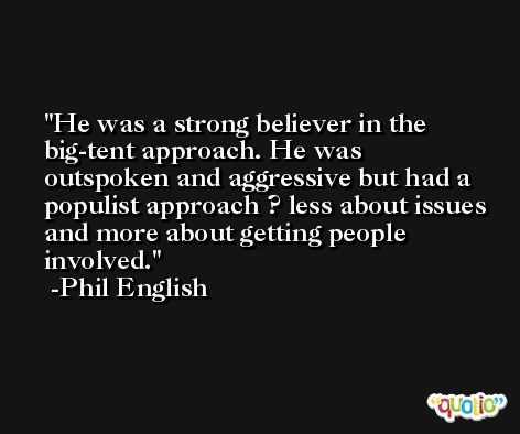 He was a strong believer in the big-tent approach. He was outspoken and aggressive but had a populist approach ? less about issues and more about getting people involved. -Phil English