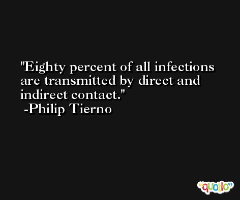 Eighty percent of all infections are transmitted by direct and indirect contact. -Philip Tierno