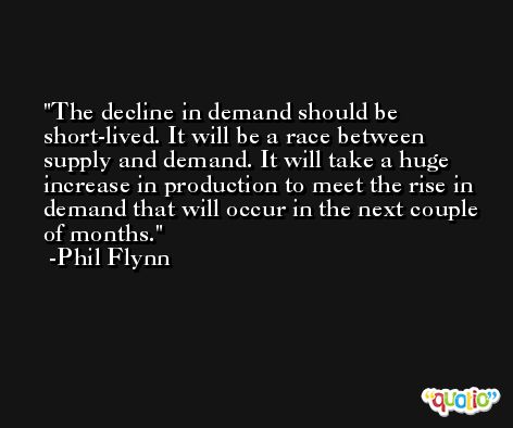 The decline in demand should be short-lived. It will be a race between supply and demand. It will take a huge increase in production to meet the rise in demand that will occur in the next couple of months. -Phil Flynn