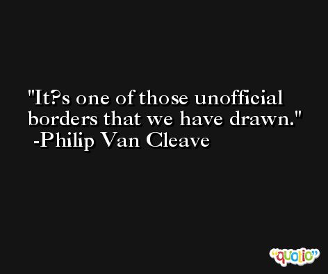 It?s one of those unofficial borders that we have drawn. -Philip Van Cleave