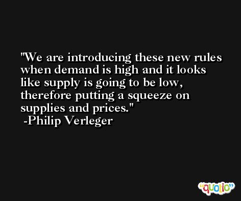 We are introducing these new rules when demand is high and it looks like supply is going to be low, therefore putting a squeeze on supplies and prices. -Philip Verleger