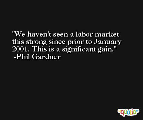 We haven't seen a labor market this strong since prior to January 2001. This is a significant gain. -Phil Gardner