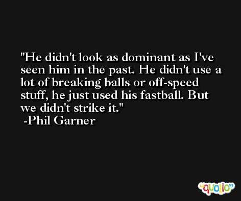 He didn't look as dominant as I've seen him in the past. He didn't use a lot of breaking balls or off-speed stuff, he just used his fastball. But we didn't strike it. -Phil Garner