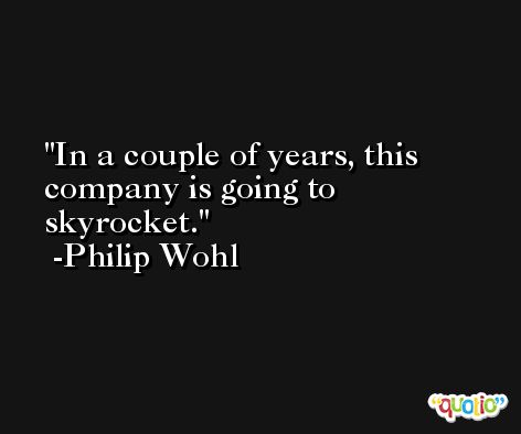 In a couple of years, this company is going to skyrocket. -Philip Wohl