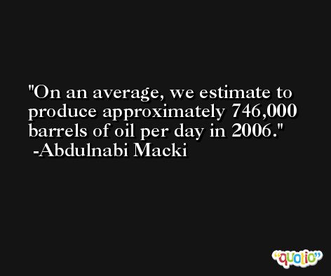 On an average, we estimate to produce approximately 746,000 barrels of oil per day in 2006. -Abdulnabi Macki