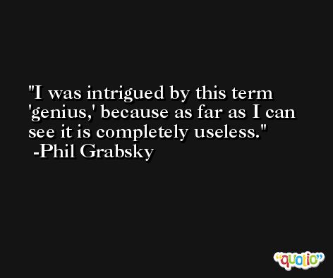 I was intrigued by this term 'genius,' because as far as I can see it is completely useless. -Phil Grabsky