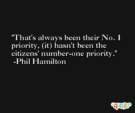 That's always been their No. 1 priority, (it) hasn't been the citizens' number-one priority. -Phil Hamilton