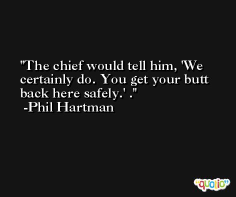 The chief would tell him, 'We certainly do. You get your butt back here safely.' . -Phil Hartman
