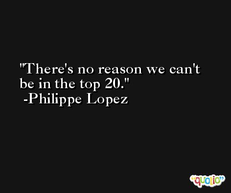 There's no reason we can't be in the top 20. -Philippe Lopez