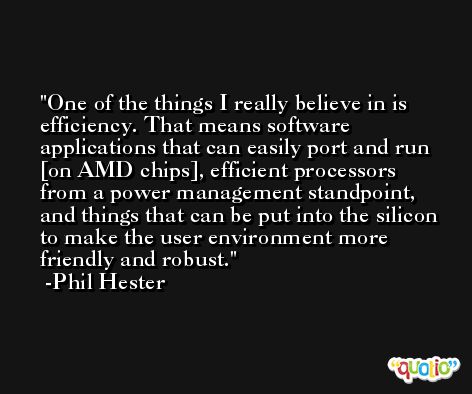 One of the things I really believe in is efficiency. That means software applications that can easily port and run [on AMD chips], efficient processors from a power management standpoint, and things that can be put into the silicon to make the user environment more friendly and robust. -Phil Hester