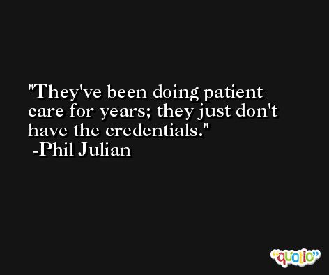 They've been doing patient care for years; they just don't have the credentials. -Phil Julian
