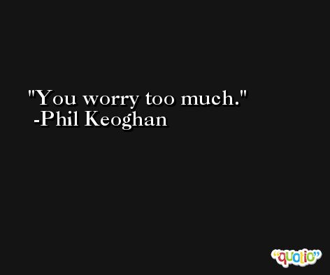 You worry too much. -Phil Keoghan
