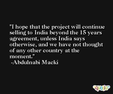 I hope that the project will continue selling to India beyond the 15 years agreement, unless India says otherwise, and we have not thought of any other country at the moment. -Abdulnabi Macki