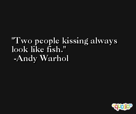 Two people kissing always look like fish. -Andy Warhol