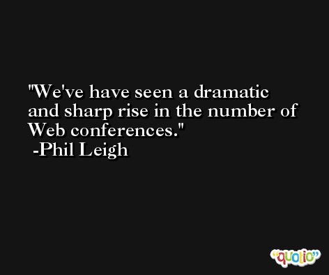 We've have seen a dramatic and sharp rise in the number of Web conferences. -Phil Leigh