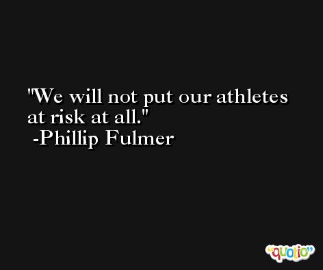 We will not put our athletes at risk at all. -Phillip Fulmer