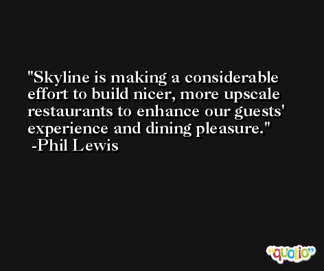 Skyline is making a considerable effort to build nicer, more upscale restaurants to enhance our guests' experience and dining pleasure. -Phil Lewis
