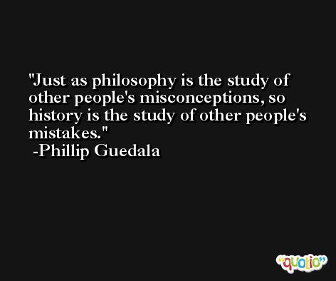 Just as philosophy is the study of other people's misconceptions, so history is the study of other people's mistakes. -Phillip Guedala