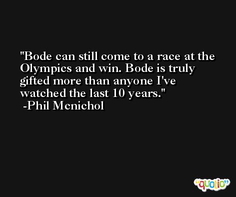 Bode can still come to a race at the Olympics and win. Bode is truly gifted more than anyone I've watched the last 10 years. -Phil Mcnichol