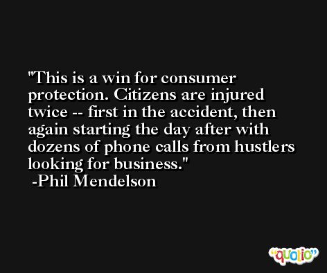 This is a win for consumer protection. Citizens are injured twice -- first in the accident, then again starting the day after with dozens of phone calls from hustlers looking for business. -Phil Mendelson