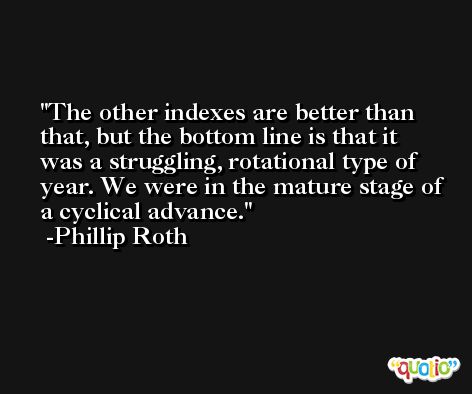 The other indexes are better than that, but the bottom line is that it was a struggling, rotational type of year. We were in the mature stage of a cyclical advance. -Phillip Roth