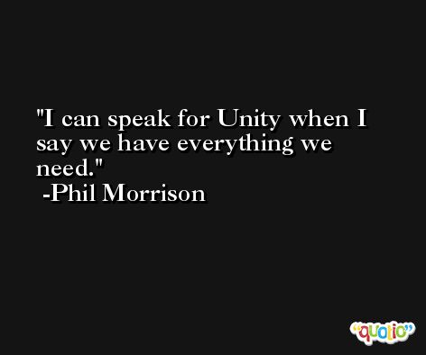 I can speak for Unity when I say we have everything we need. -Phil Morrison