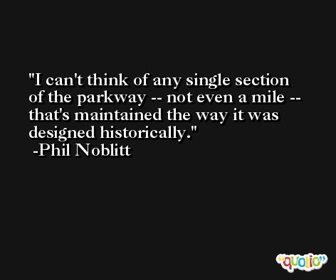 I can't think of any single section of the parkway -- not even a mile -- that's maintained the way it was designed historically. -Phil Noblitt