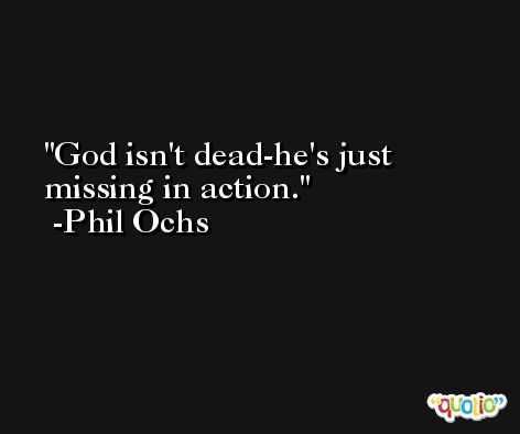God isn't dead-he's just missing in action. -Phil Ochs