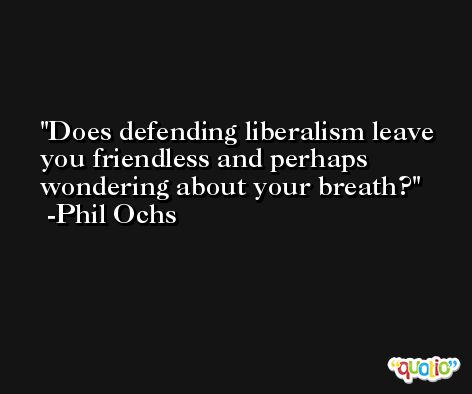Does defending liberalism leave you friendless and perhaps wondering about your breath? -Phil Ochs